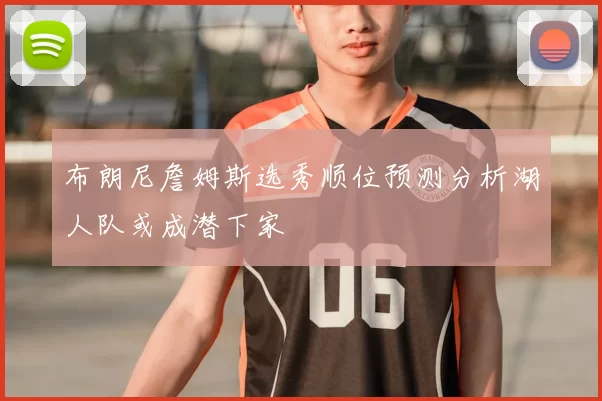 布朗尼詹姆斯选秀顺位预测分析湖人队或成潜下家