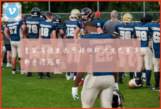 皇家马德里西甲超级杯力克巴塞罗那夺得冠军