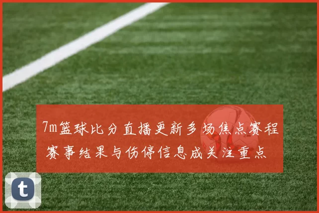 7m篮球比分直播更新多场焦点赛程 赛事结果与伤停信息成关注重点