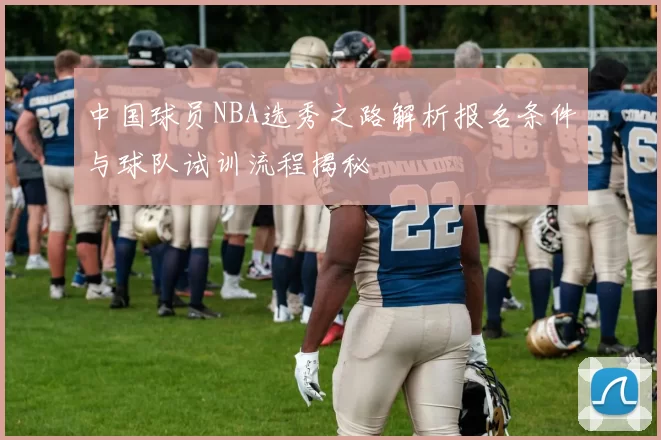 中国球员NBA选秀之路解析报名条件与球队试训流程揭秘
