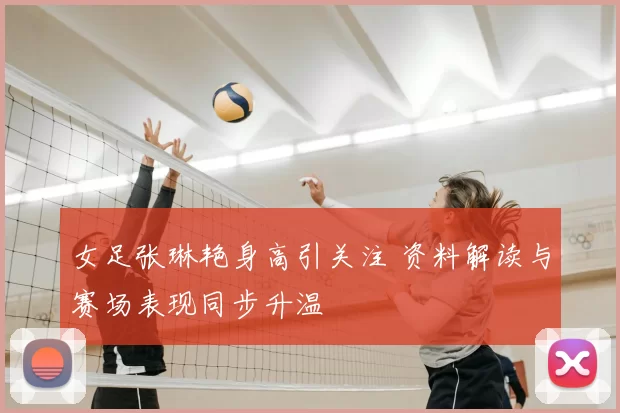 女足张琳艳身高引关注 资料解读与赛场表现同步升温