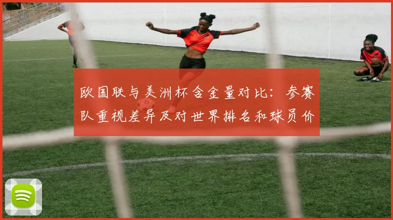 欧国联与美洲杯含金量对比：参赛队重视差异及对世界排名和球员价值影响