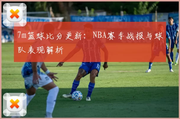 7m篮球比分更新：NBA赛季战报与球队表现解析