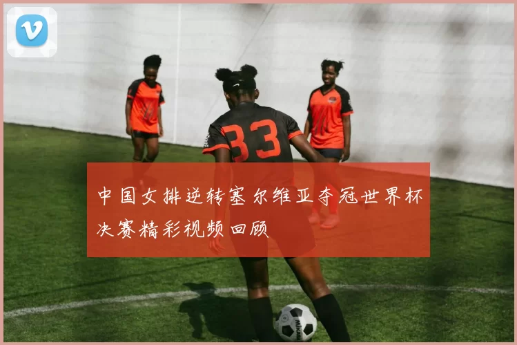 中国女排逆转塞尔维亚夺冠世界杯决赛精彩视频回顾