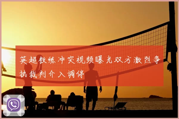 英超教练冲突视频曝光双方激烈争执裁判介入调停