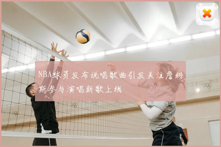 NBA球员发布说唱歌曲引发关注詹姆斯参与演唱新歌上线