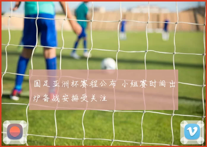 国足亚洲杯赛程公布 小组赛时间出炉备战安排受关注