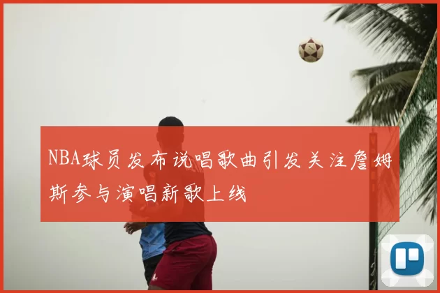 NBA球员发布说唱歌曲引发关注詹姆斯参与演唱新歌上线