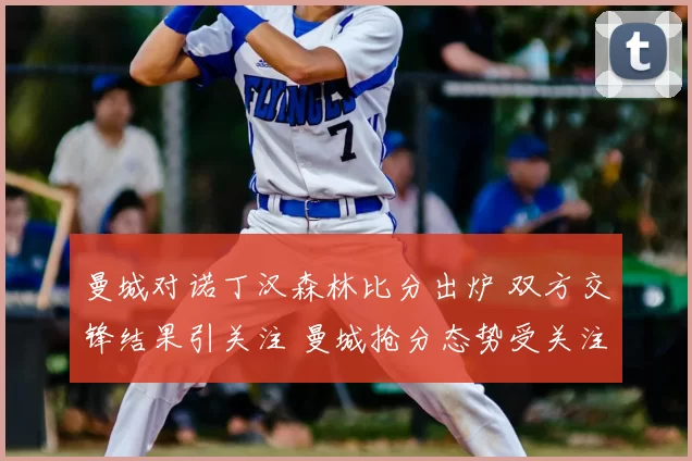 曼城对诺丁汉森林比分出炉 双方交锋结果引关注 曼城抢分态势受关注