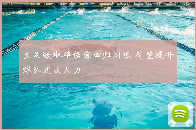 女足张琳艳伤愈回归训练 有望提升球队进攻火力