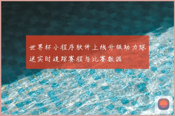 世界杯小程序软件上线升级助力球迷实时追踪赛程与比赛数据