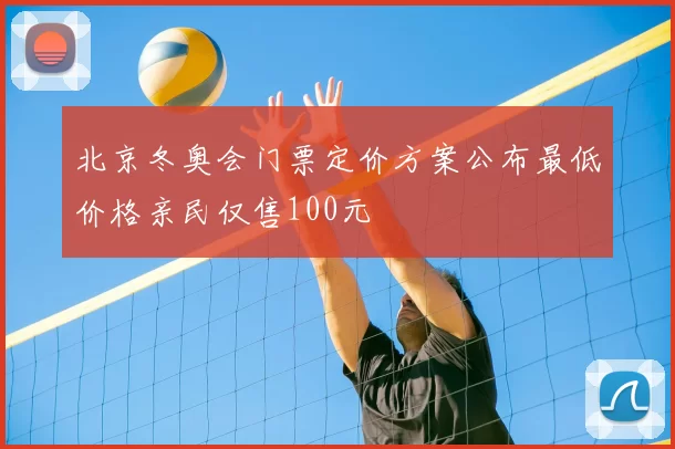 北京冬奥会门票定价方案公布最低价格亲民仅售100元