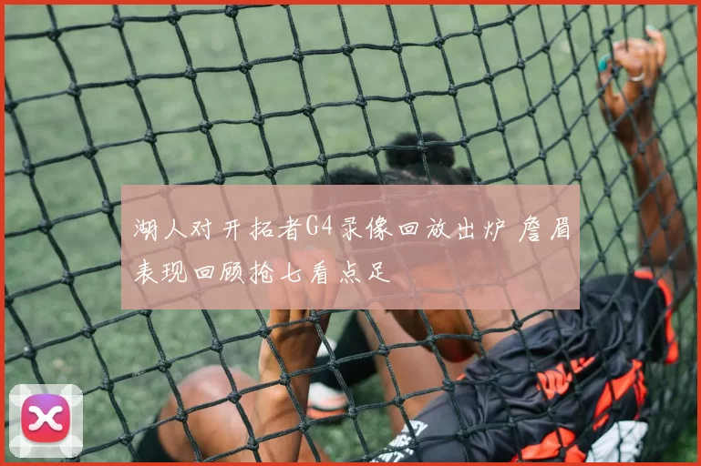 湖人对开拓者G4录像回放出炉 詹眉表现回顾抢七看点足
