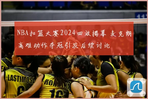NBA扣篮大赛2024回放揭幕 麦克朗高难动作夺冠引发后续讨论