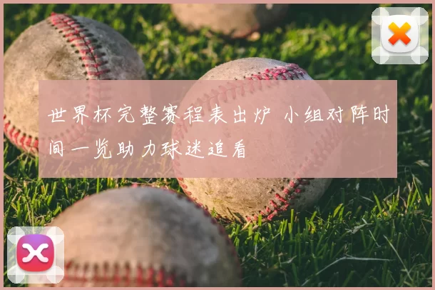 世界杯完整赛程表出炉 小组对阵时间一览助力球迷追看