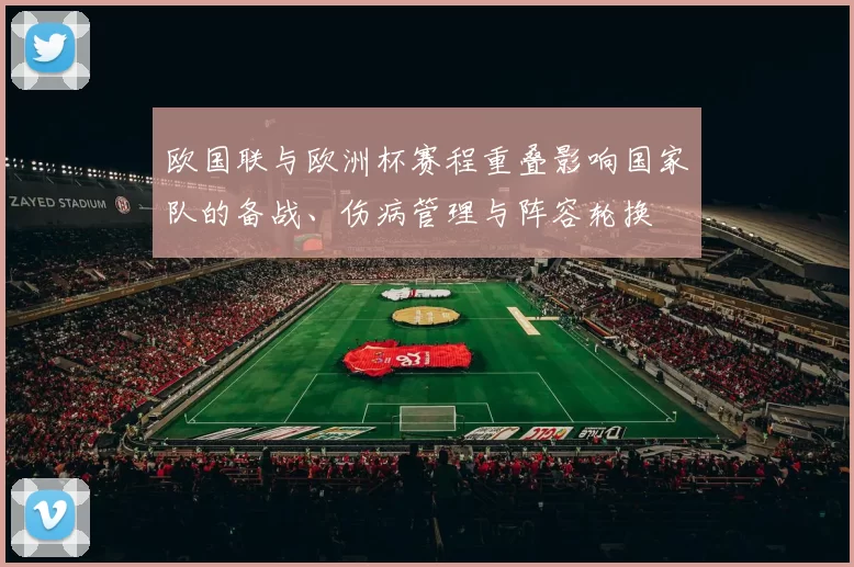 欧国联与欧洲杯赛程重叠影响国家队的备战、伤病管理与阵容轮换