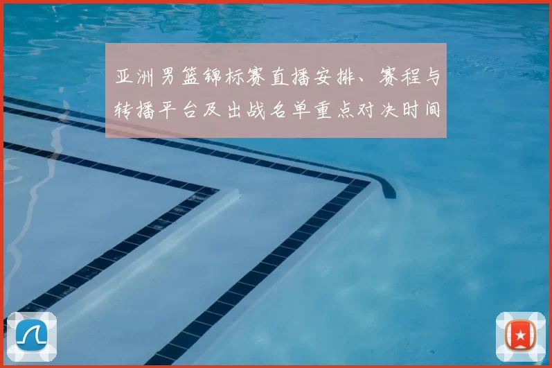 亚洲男篮锦标赛直播安排、赛程与转播平台及出战名单重点对决时间