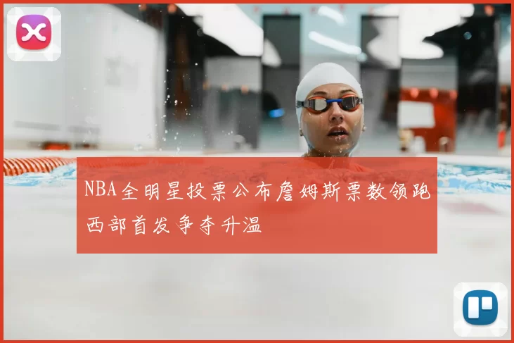 NBA全明星投票公布詹姆斯票数领跑西部首发争夺升温