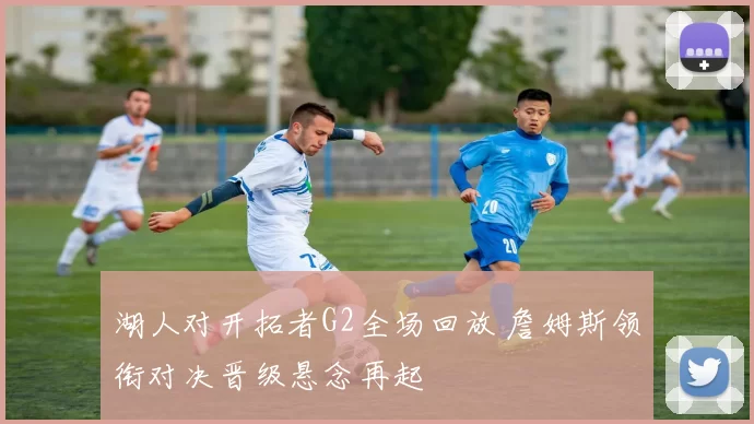 湖人对开拓者G2全场回放 詹姆斯领衔对决晋级悬念再起