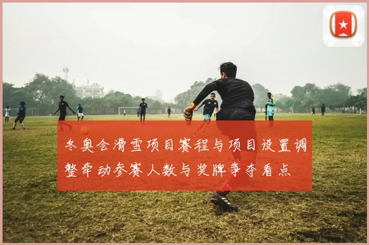 冬奥会滑雪项目赛程与项目设置调整牵动参赛人数与奖牌争夺看点