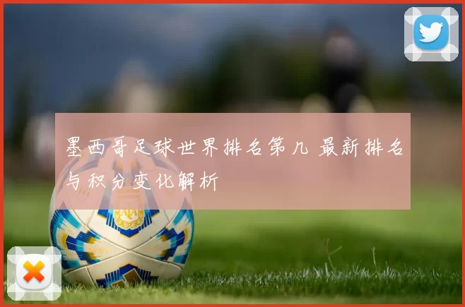 墨西哥足球世界排名第几 最新排名与积分变化解析