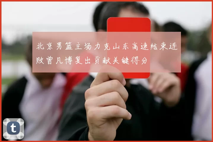 北京男篮主场力克山东高速结束连败曾凡博复出贡献关键得分