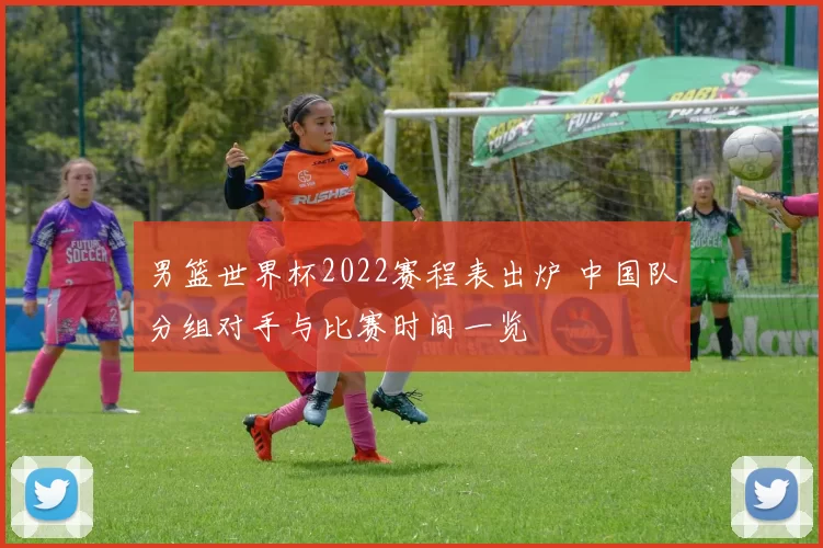 男篮世界杯2022赛程表出炉 中国队分组对手与比赛时间一览