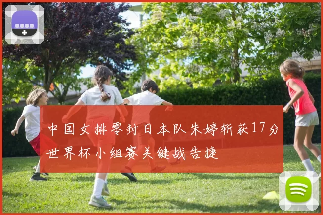 中国女排零封日本队朱婷斩获17分世界杯小组赛关键战告捷