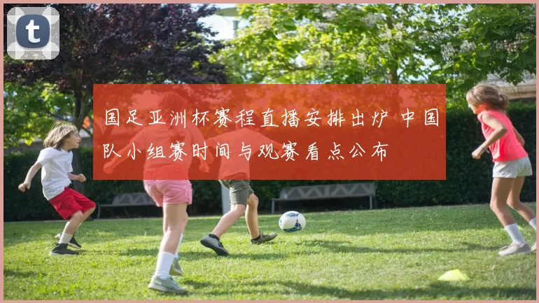 国足亚洲杯赛程直播安排出炉 中国队小组赛时间与观赛看点公布