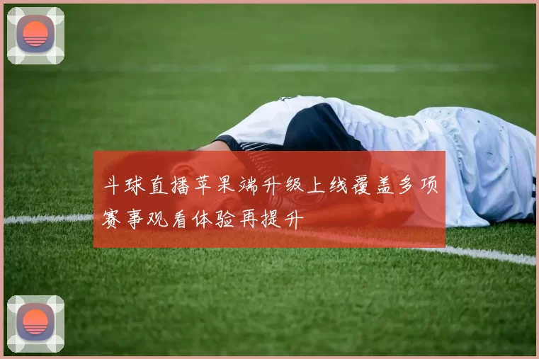 斗球直播苹果端升级上线覆盖多项赛事观看体验再提升