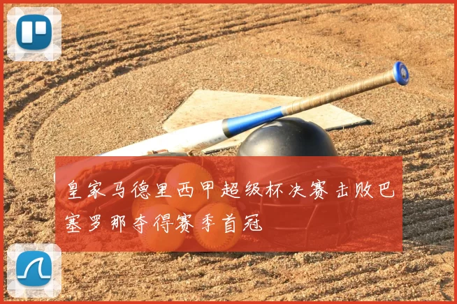 皇家马德里西甲超级杯决赛击败巴塞罗那夺得赛季首冠