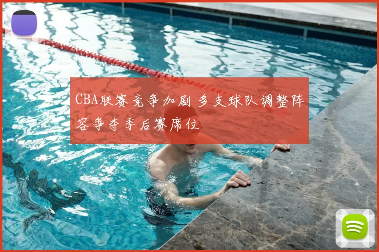 CBA联赛竞争加剧 多支球队调整阵容争夺季后赛席位