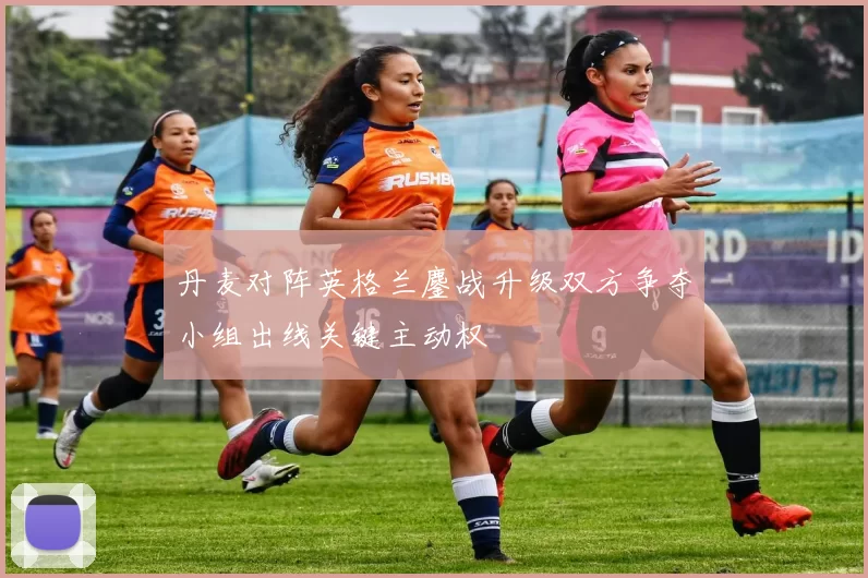 丹麦对阵英格兰鏖战升级双方争夺小组出线关键主动权