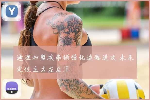迪涅加盟埃弗顿强化边路进攻 未来定位主力左后卫