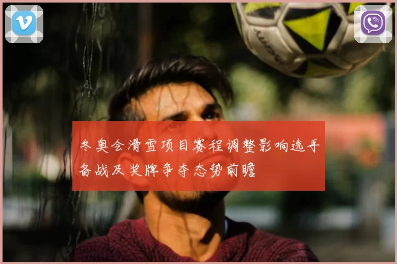 冬奥会滑雪项目赛程调整影响选手备战及奖牌争夺态势前瞻