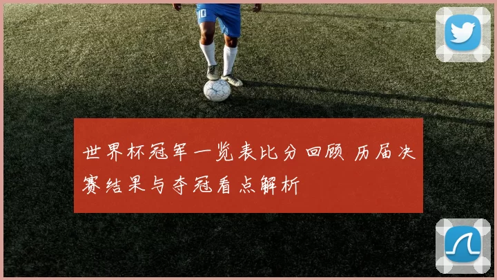 世界杯冠军一览表比分回顾 历届决赛结果与夺冠看点解析