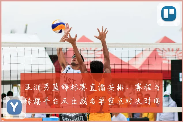 亚洲男篮锦标赛直播安排、赛程与转播平台及出战名单重点对决时间
