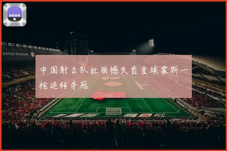 中国射击队杜丽憾失首金埃蒙斯一枪逆转夺冠