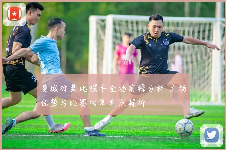 曼城对莱比锡半全场前瞻分析 主场优势与比赛结果看点解析