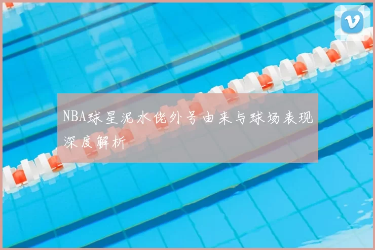 NBA球星泥水佬外号由来与球场表现深度解析