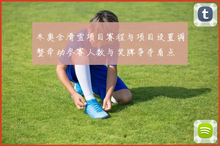 冬奥会滑雪项目赛程与项目设置调整牵动参赛人数与奖牌争夺看点