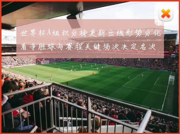 世界杯A组积分榜更新出线形势分化看净胜球与赛程关键场次决定名次