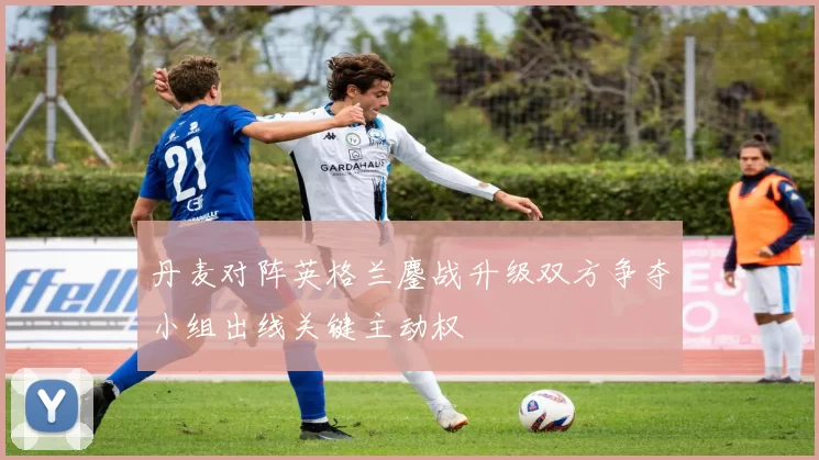 丹麦对阵英格兰鏖战升级双方争夺小组出线关键主动权