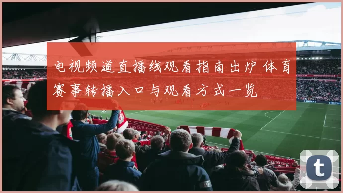 电视频道直播线观看指南出炉 体育赛事转播入口与观看方式一览