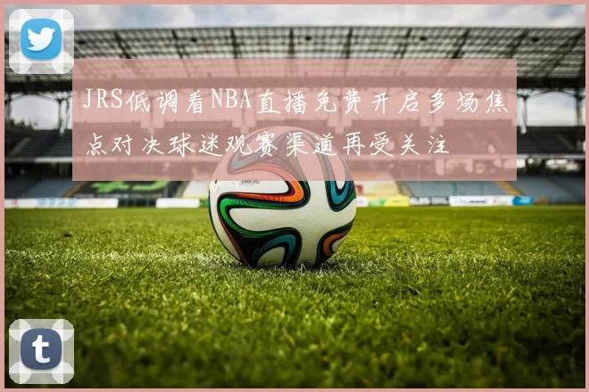 JRS低调看NBA直播免费开启多场焦点对决球迷观赛渠道再受关注