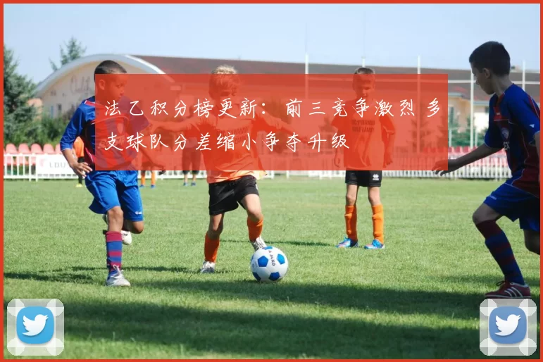 法乙积分榜更新：前三竞争激烈 多支球队分差缩小争夺升级