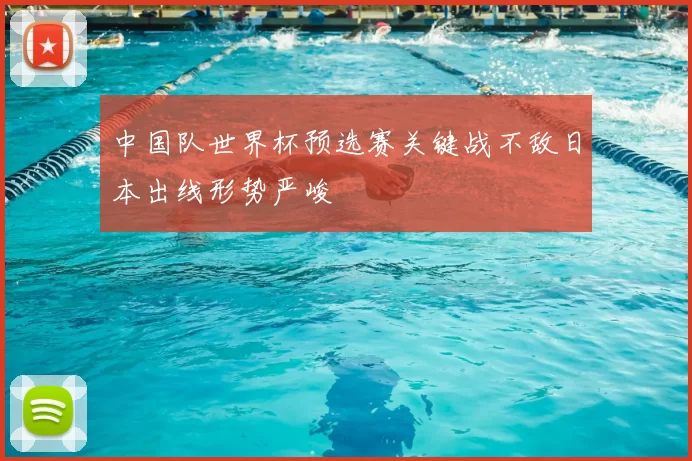 中国队世界杯预选赛关键战不敌日本出线形势严峻