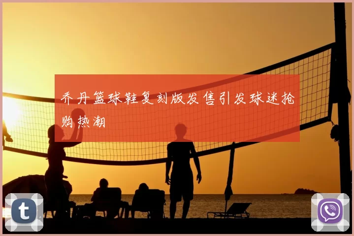 乔丹篮球鞋复刻版发售引发球迷抢购热潮