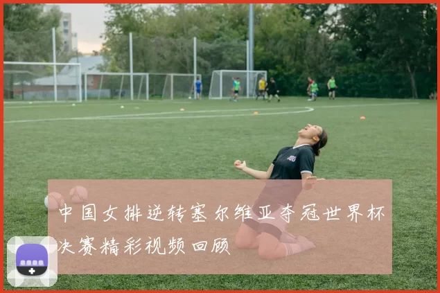 中国女排逆转塞尔维亚夺冠世界杯决赛精彩视频回顾