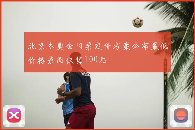 北京冬奥会门票定价方案公布最低价格亲民仅售100元